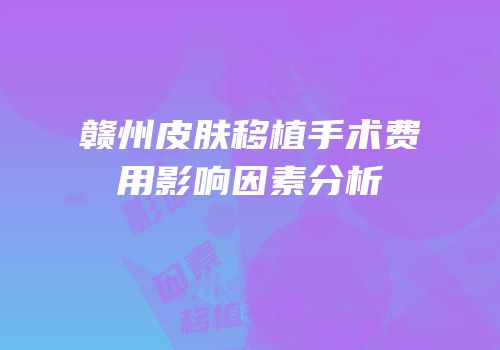 赣州皮肤移植手术费用影响因素分析