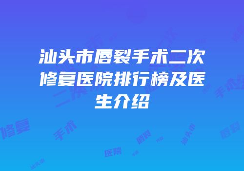 汕头市唇裂手术二次修复医院排行榜及医生介绍