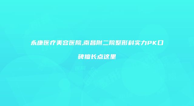 永康医疗美容医院,南昌附二院整形科实力PK口碑擅长点这里