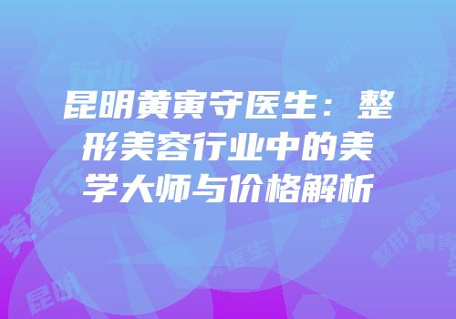 昆明黄寅守医生：整形美容行业中的美学大师与价格解析