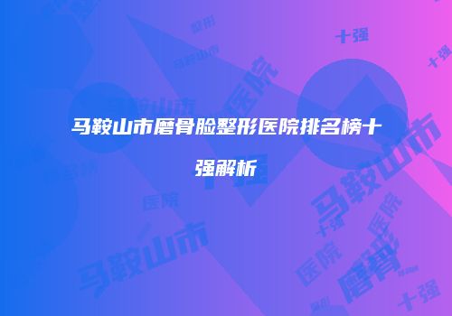 马鞍山市磨骨脸整形医院排名榜十强解析