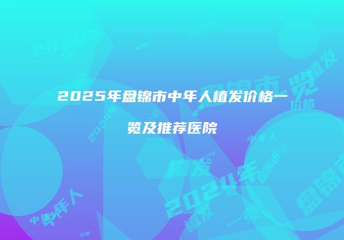 2025年盘锦市中年人植发价格一览及推荐医院