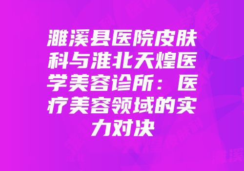 濉溪县医院皮肤科与淮北天煌医学美容诊所：医疗美容领域的实力对决