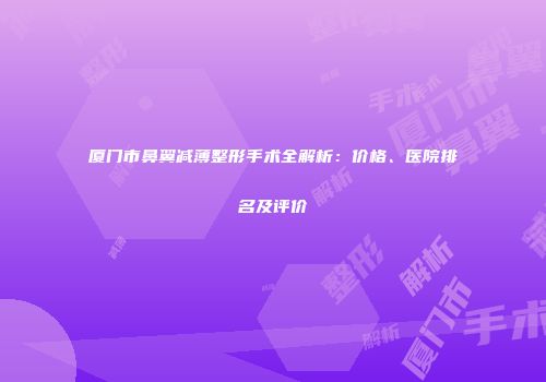 厦门市鼻翼减薄整形手术全解析：价格、医院排名及评价