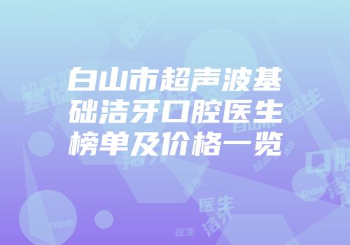白山市超声波基础洁牙口腔医生榜单及价格一览