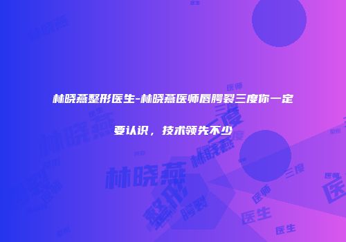 林晓燕整形医生-林晓燕医师唇腭裂三度你一定要认识，技术领先不少