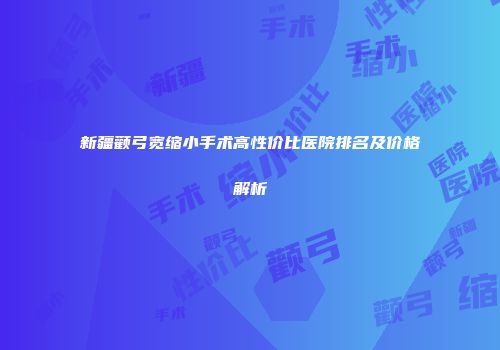 新疆颧弓宽缩小手术高性价比医院排名及价格解析