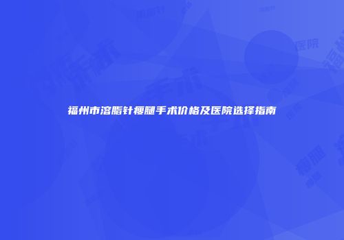 福州市溶脂针瘦腿手术价格及医院选择指南