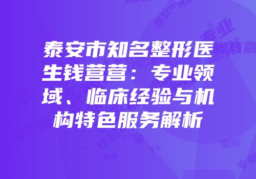 泰安市知名整形医生钱营营：专业领域、临床经验与机构特色服务解析