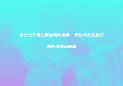 南京光子美白美容机构推荐：揭秘六家正规好机构及知名医生