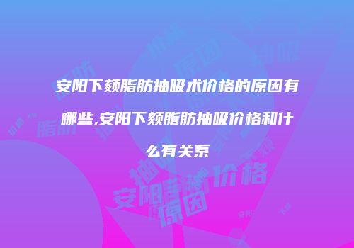 安阳下颏脂肪抽吸术价格的原因有哪些,安阳下颏脂肪抽吸价格和什么有关系