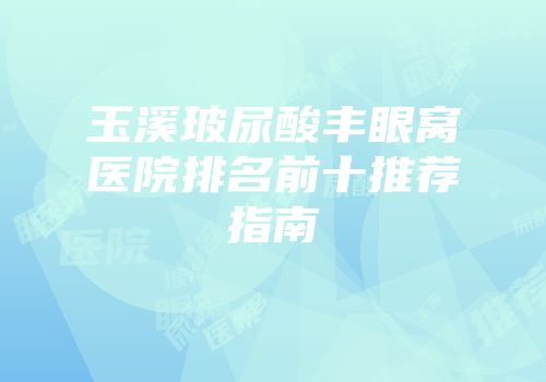 玉溪玻尿酸丰眼窝医院排名前十推荐指南