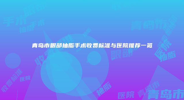 青岛市眼部抽脂手术收费标准与医院推荐一览