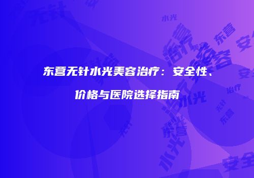 东营无针水光美容治疗：安全性、价格与医院选择指南
