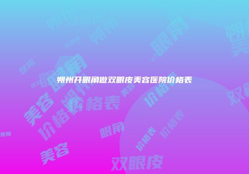朔州开眼角做双眼皮美容医院价格表