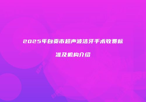 2025年自贡市超声波洁牙手术收费标准及机构介绍