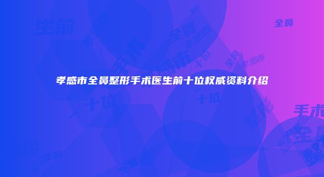 孝感市全鼻整形手术医生前十位权威资料介绍