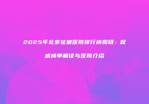 2025年北京祛皱医院排行榜揭晓：权威榜单解读与医院介绍