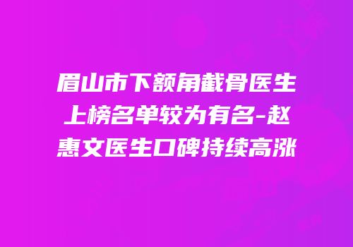 眉山市下额角截骨医生上榜名单较为有名-赵惠文医生口碑持续高涨