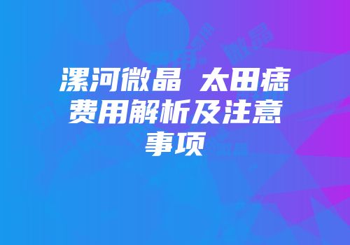 漯河微晶袪太田痣费用解析及注意事项