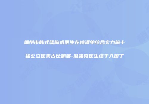 梅州市韩式隆胸术医生在榜清单综合实力前十强公立医美占比稍多-温凯亮医生终于入围了