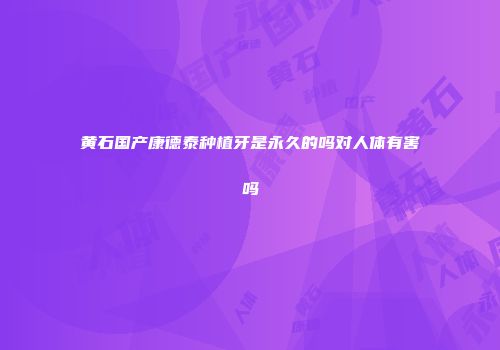 黄石国产康德泰种植牙是永久的吗对人体有害吗
