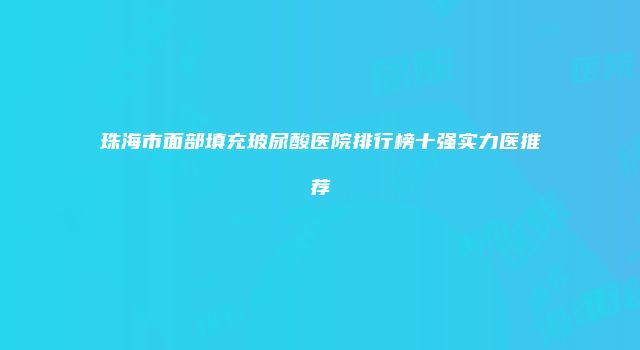 珠海市面部填充玻尿酸医院排行榜十强实力医推荐