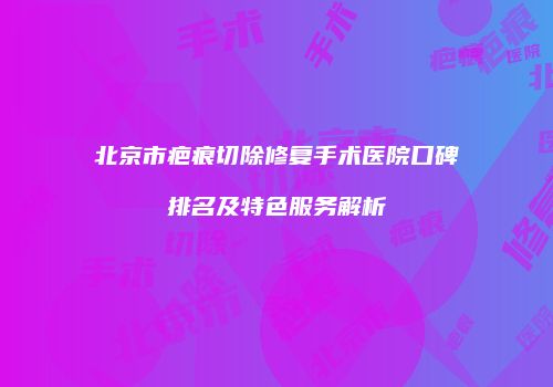 北京市疤痕切除修复手术医院口碑排名及特色服务解析