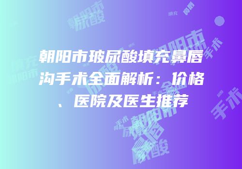 朝阳市玻尿酸填充鼻唇沟手术全面解析：价格、医院及医生推荐