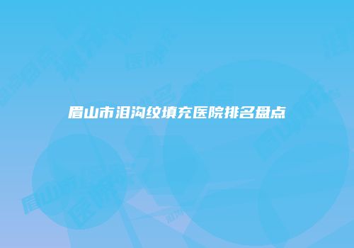 眉山市泪沟纹填充医院排名盘点