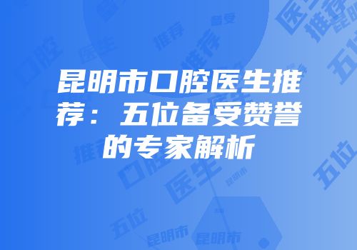 昆明市口腔医生推荐：五位备受赞誉的专家解析