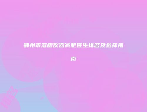 鄂州市溶脂仪器减肥医生排名及选择指南