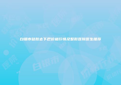 白银市硅胶去下巴价格行情及整形医院医生推荐