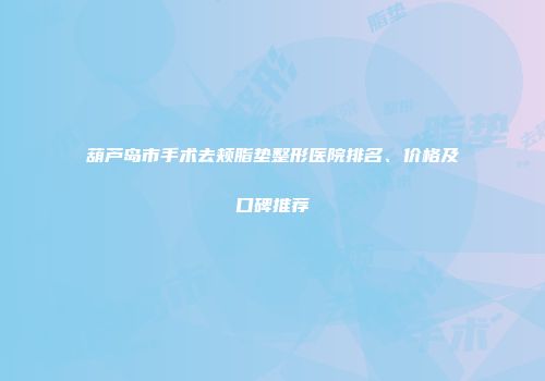 葫芦岛市手术去颊脂垫整形医院排名、价格及口碑推荐