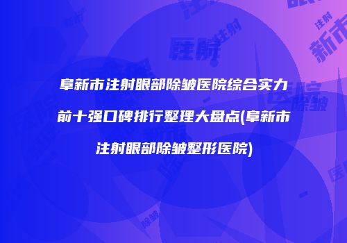 阜新市注射眼部除皱医院综合实力前十强口碑排行整理大盘点(阜新市注射眼部除皱整形医院)