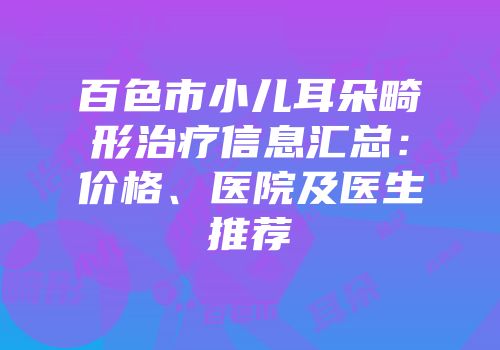 百色市小儿耳朵畸形治疗信息汇总：价格、医院及医生推荐