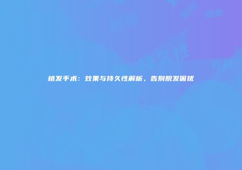 植发手术：效果与持久性解析，告别脱发困扰