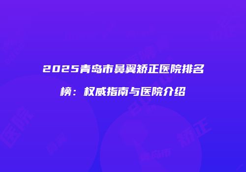 2025青岛市鼻翼矫正医院排名榜：权威指南与医院介绍