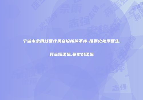 宁波市佘雨虹医疗美容诊所棒不棒-推荐史艳萍医生,蒋志强医生,张佾科医生