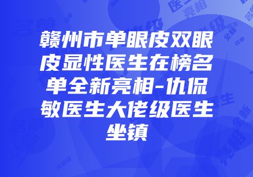 赣州市单眼皮双眼皮显性医生在榜名单全新亮相-仇侃敏医生大佬级医生坐镇