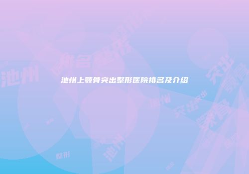池州上颚骨突出整形医院排名及介绍