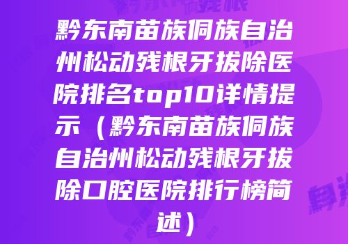 黔东南苗族侗族自治州松动残根牙拔除医院排名top10详情提示（黔东南苗族侗族自治州松动残根牙拔除口腔医院排行榜简述）