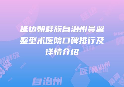 延边朝鲜族自治州鼻翼整型术医院口碑排行及详情介绍
