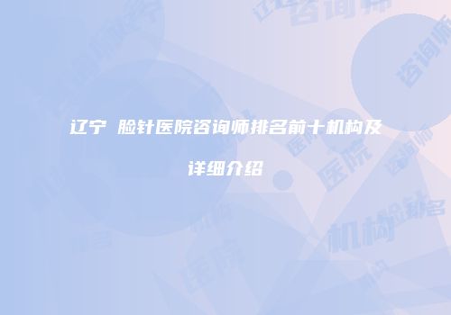 辽宁廋脸针医院咨询师排名前十机构及详细介绍
