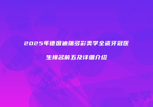 2025年德国迪瑞多彩美学全瓷牙冠医生排名前五及详细介绍