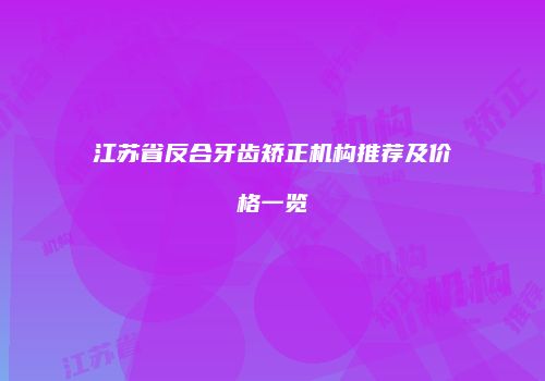 江苏省反合牙齿矫正机构推荐及价格一览