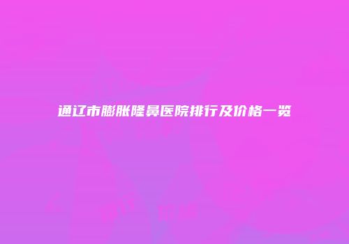 通辽市膨胀隆鼻医院排行及价格一览