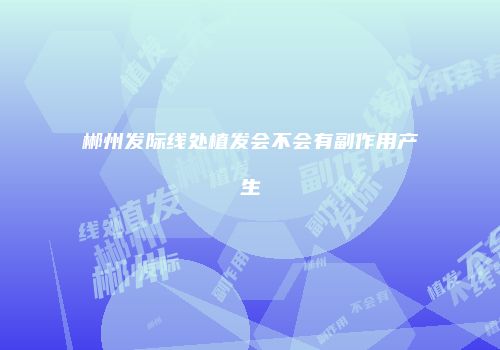 郴州发际线处植发会不会有副作用产生
