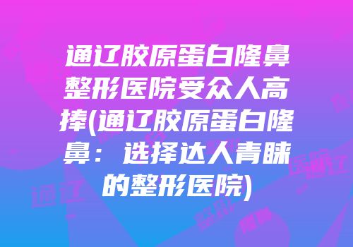 通辽胶原蛋白隆鼻整形医院受众人高捧(通辽胶原蛋白隆鼻：选择达人青睐的整形医院)