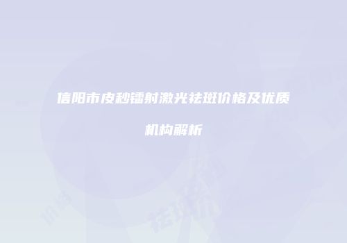信阳市皮秒镭射激光祛斑价格及优质机构解析